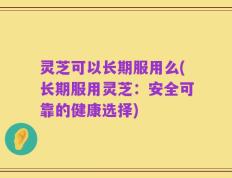 灵芝可以长期服用么(长期服用灵芝：安全可靠的健康选择)