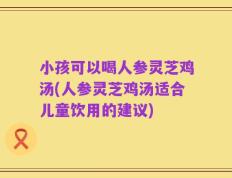 小孩可以喝人参灵芝鸡汤(人参灵芝鸡汤适合儿童饮用的建议)
