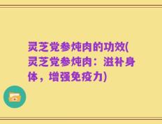 灵芝党参炖肉的功效(灵芝党参炖肉：滋补身体，增强免疫力)