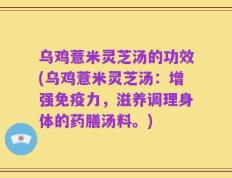 乌鸡薏米灵芝汤的功效(乌鸡薏米灵芝汤：增强免疫力，滋养调理身体的药膳汤料。)