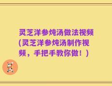 灵芝洋参炖汤做法视频(灵芝洋参炖汤制作视频，手把手教你做！)