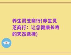 养生灵芝商行(养生灵芝商行：让您健康长寿的天然选择)
