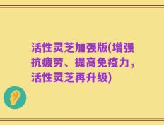 活性灵芝加强版(增强抗疲劳、提高免疫力，活性灵芝再升级)