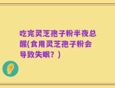 吃完灵芝孢子粉半夜总醒(食用灵芝孢子粉会导致失眠？)