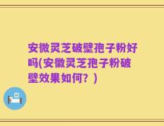 安微灵芝破壁孢子粉好吗(安徽灵芝孢子粉破壁效果如何？)