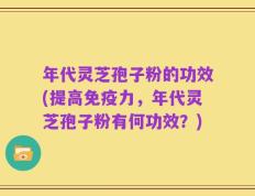 年代灵芝孢子粉的功效(提高免疫力，年代灵芝孢子粉有何功效？)