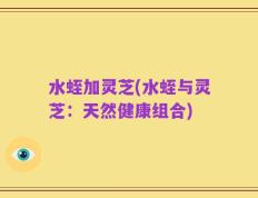 水蛭加灵芝(水蛭与灵芝：天然健康组合)