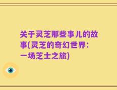 关于灵芝那些事儿的故事(灵芝的奇幻世界：一场芝士之旅)
