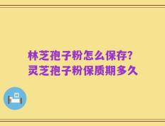 林芝孢子粉怎么保存？灵芝孢子粉保质期多久