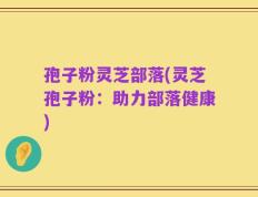 孢子粉灵芝部落(灵芝孢子粉：助力部落健康)