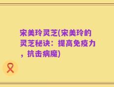 宋美玲灵芝(宋美玲的灵芝秘诀：提高免疫力，抗击病魔)