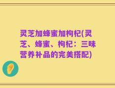 灵芝加蜂蜜加枸杞(灵芝、蜂蜜、枸杞：三味营养补品的完美搭配)