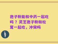 孢子粉能和中药一起吃吗 ？灵芝孢子粉和松茸一起吃，冲突吗