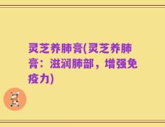 灵芝养肺膏(灵芝养肺膏：滋润肺部，增强免疫力)
