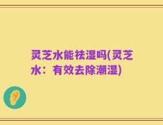 灵芝水能祛湿吗(灵芝水：有效去除潮湿)