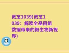灵芝1039(灵芝1039：解读全基因组数据带来的微生物新视界)