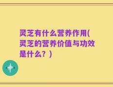 灵芝有什么营养作用(灵芝的营养价值与功效是什么？)