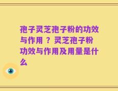 孢子灵芝孢子粉的功效与作用 ？灵芝孢子粉功效与作用及用量是什么