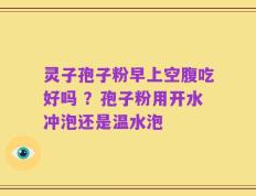 灵子孢子粉早上空腹吃好吗 ？孢子粉用开水冲泡还是温水泡