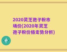 2020灵芝孢子粉市场价(2020年灵芝孢子粉价格走势分析)