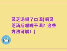灵芝汤喝了口渴(喝灵芝汤后喉咙干渴？这些方法可解！)