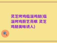 灵芝烤鸡临淄鸡腿(临淄烤鸡厨艺亮眼 灵芝鸡腿美味诱人)