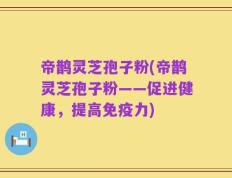 帝鹊灵芝孢子粉(帝鹊灵芝孢子粉——促进健康，提高免疫力)
