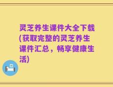 灵芝养生课件大全下载(获取完整的灵芝养生课件汇总，畅享健康生活)