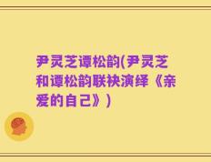 尹灵芝谭松韵(尹灵芝和谭松韵联袂演绎《亲爱的自己》)