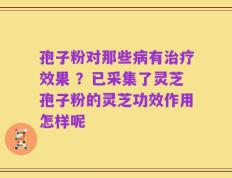 孢子粉对那些病有治疗效果 ？已采集了灵芝孢子粉的灵芝功效作用怎样呢