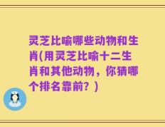灵芝比喻哪些动物和生肖(用灵芝比喻十二生肖和其他动物，你猜哪个排名靠前？)