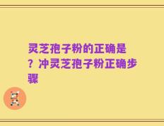 灵芝孢子粉的正确是 ？冲灵芝孢子粉正确步骤