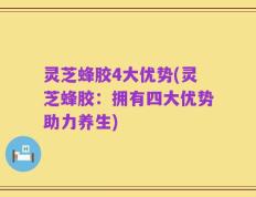 灵芝蜂胶4大优势(灵芝蜂胶：拥有四大优势助力养生)