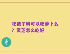 吃孢子粉可以吃萝卜么？灵芝怎么吃好