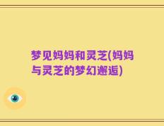 梦见妈妈和灵芝(妈妈与灵芝的梦幻邂逅)