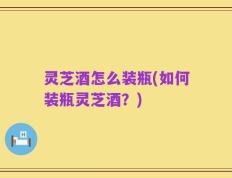 灵芝酒怎么装瓶(如何装瓶灵芝酒？)