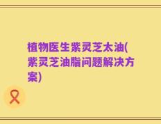 植物医生紫灵芝太油(紫灵芝油脂问题解决方案)