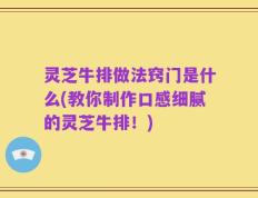 灵芝牛排做法窍门是什么(教你制作口感细腻的灵芝牛排！)