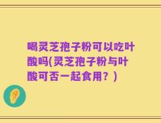 喝灵芝孢子粉可以吃叶酸吗(灵芝孢子粉与叶酸可否一起食用？)