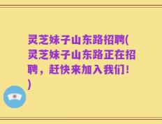 灵芝妹子山东路招聘(灵芝妹子山东路正在招聘，赶快来加入我们！)