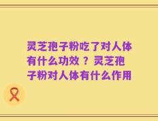 灵芝孢子粉吃了对人体有什么功效 ？灵芝孢子粉对人体有什么作用