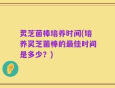 灵芝菌棒培养时间(培养灵芝菌棒的最佳时间是多少？)