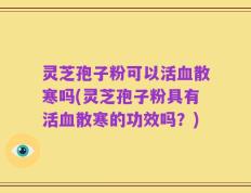 灵芝孢子粉可以活血散寒吗(灵芝孢子粉具有活血散寒的功效吗？)