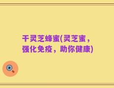 干灵芝蜂蜜(灵芝蜜，强化免疫，助你健康)