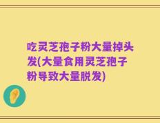 吃灵芝孢子粉大量掉头发(大量食用灵芝孢子粉导致大量脱发)