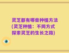 灵芝都有哪些种植方法(灵芝种植：不同方式探索灵芝的生长之路)