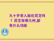 九十岁老人能吃灵芝吗 ？灵芝有哪几种,都有什么功能
