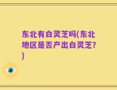 东北有白灵芝吗(东北地区是否产出白灵芝？)