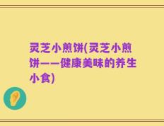 灵芝小煎饼(灵芝小煎饼——健康美味的养生小食)