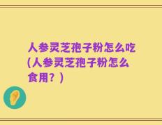 人参灵芝孢子粉怎么吃(人参灵芝孢子粉怎么食用？)